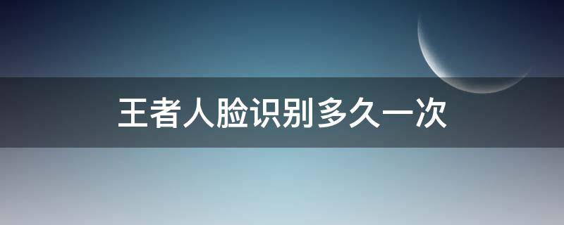 王者人脸识别多久一次（王者人脸识别多久一次?）