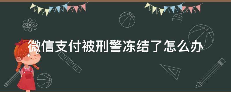 微信支付被刑警冻结了怎么办 微信支付被刑警队冻结了怎么办