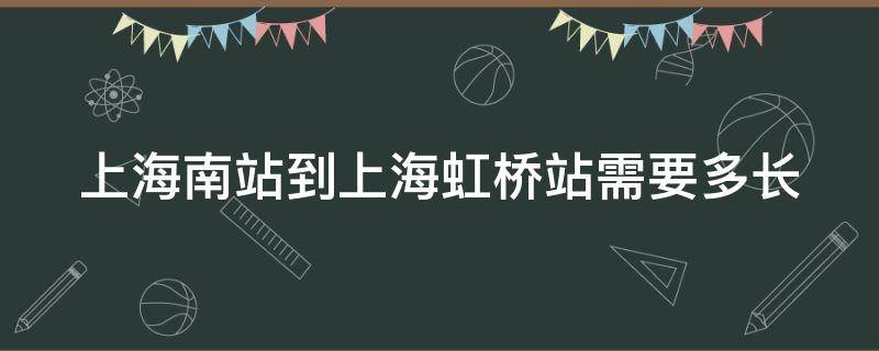 上海南站到上海虹桥站需要多长（上海南站到上海虹桥站需要多长时间）