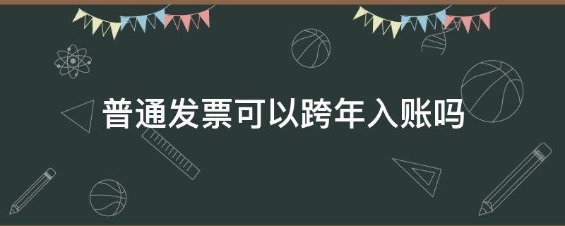 普通发票可以跨年入账吗（增值税发票可以跨年入账吗）