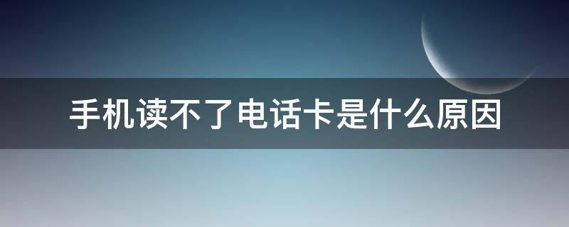 手机读不了电话卡是什么原因 手机为什么读不了电话卡