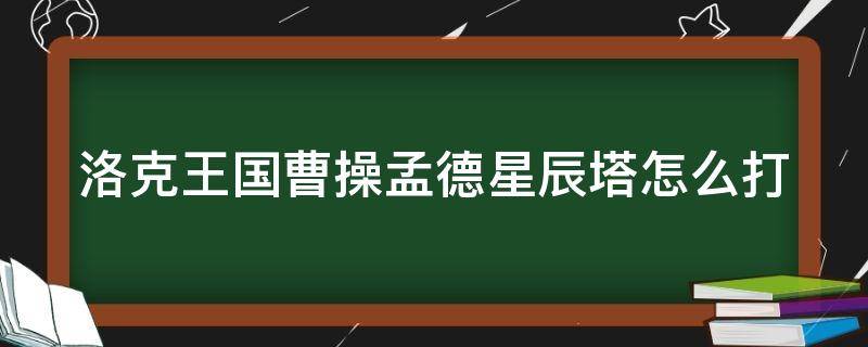 洛克王国曹操孟德星辰塔怎么打（洛克王国曹操孟德怎么过）