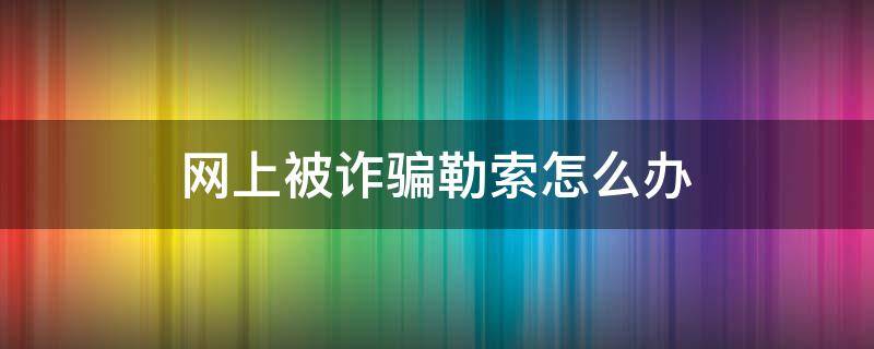 网上被诈骗勒索怎么办（网络诈骗敲诈勒索怎么报警）