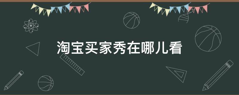 淘宝买家秀在哪儿看（淘宝上的买家秀在哪里看）