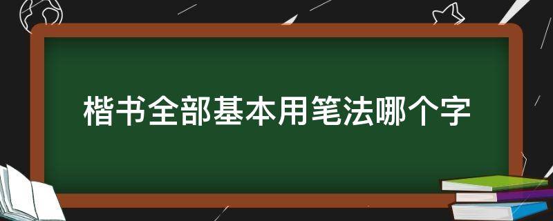 楷书全部基本用笔法哪个字 楷书全部基本用笔法则是哪个汉字