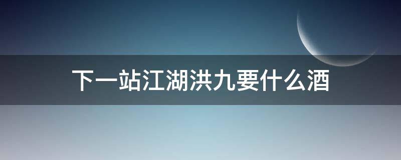 下一站江湖洪九要什么酒 下一站江湖酒馆帮谁