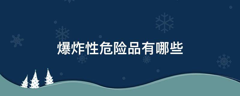 爆炸性危险品有哪些 爆炸类危险化学品有哪些