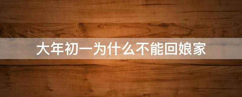 大年初一为什么不能回娘家 大年初一为什么不能回娘家?