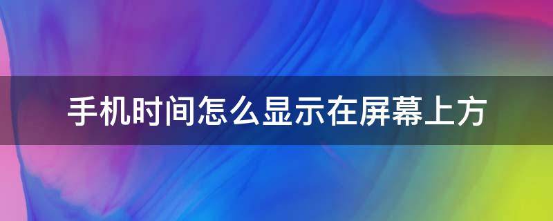 手机时间怎么显示在屏幕上方（手机的时间怎样设置在屏幕显示的下方?）