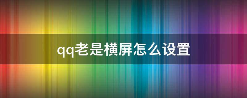 qq老是横屏怎么设置 qq老是横屏怎么回事