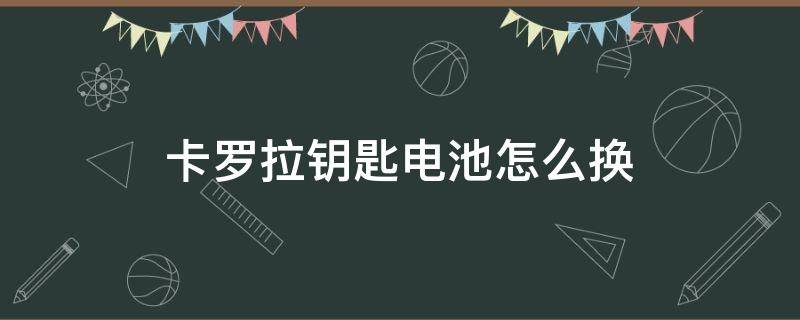 卡罗拉钥匙电池怎么换 卡罗拉汽车钥匙怎么换电池