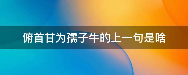 俯首甘为孺子牛的上一句是啥 俯首甘为孺子牛的上句是什么?