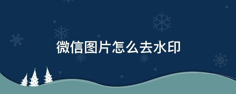 微信图片怎么去水印 微信图片怎么去水印头像