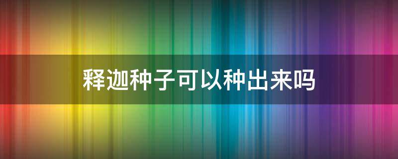 释迦种子可以种出来吗（释迦果种子能种吗）