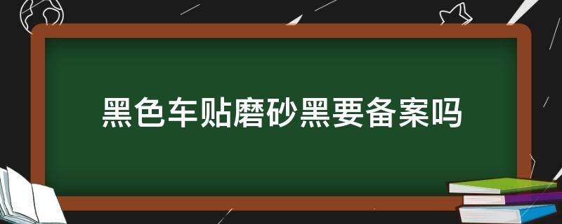 黑色车贴磨砂黑要备案吗 黑车贴成磨砂黑需要备案吗