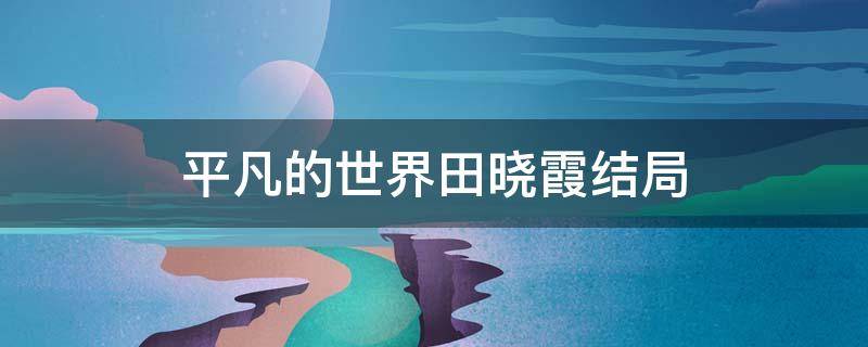 平凡的世界田晓霞结局 平凡的世界田晓霞结局改写