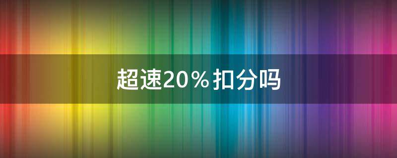 超速20％扣分吗 现在超速20%扣分吗