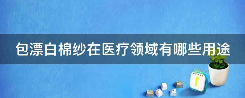 包漂白棉纱在医疗领域有哪些用途 包漂白棉纱在医疗领域有哪些用途和作用