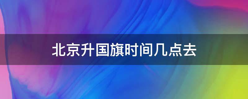 北京升国旗时间几点去 今天北京几点升国旗时间表