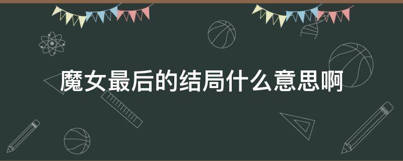 魔女最后的结局什么意思啊 魔女的结局是什么