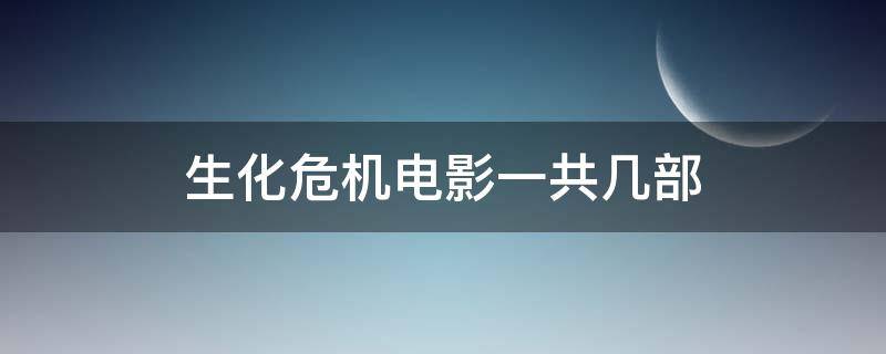 生化危机电影一共几部 生化危机电影一共有几部