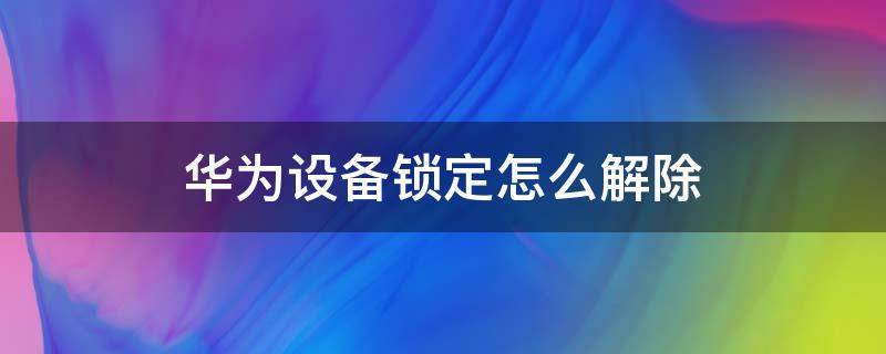 华为设备锁定怎么解除 华为设备锁定怎么解除没有恢复出厂设置