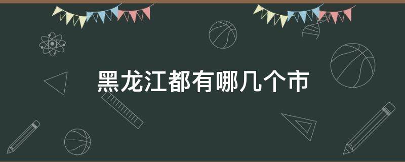 黑龙江都有哪几个市 黑龙江省有几个市