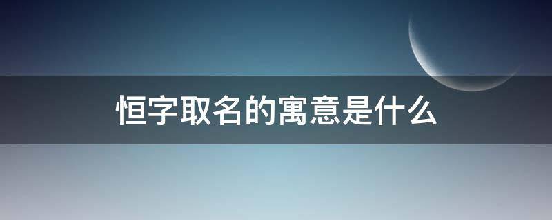 恒字取名的寓意是什么（恒字的含义取名）