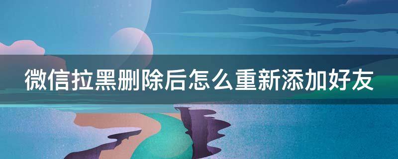 微信拉黑删除后怎么重新添加好友 微信拉黑删除后怎么重新添加好友对方能看到吗