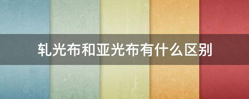 轧光布和亚光布有什么区别 亚光面料的优缺点