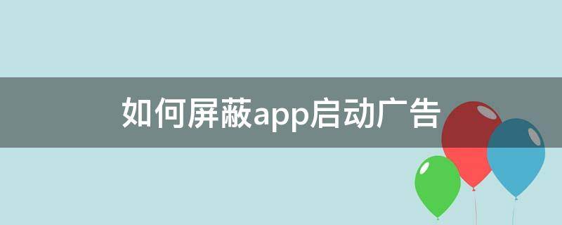 如何屏蔽app启动广告（红米手机如何屏蔽app启动广告）