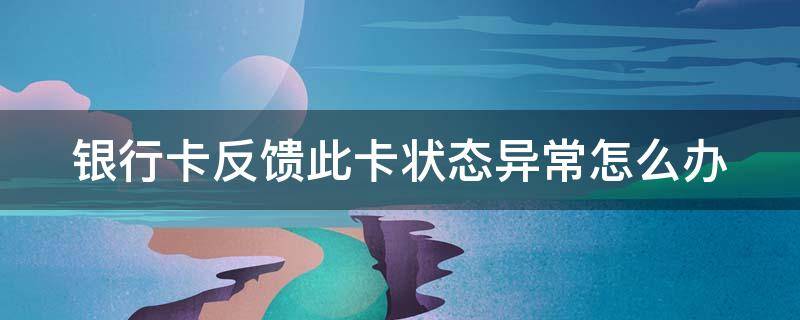 银行卡反馈此卡状态异常怎么办 工商银行卡反馈此卡状态异常怎么办