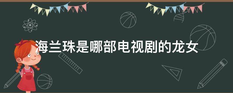 海兰珠是哪部电视剧的龙女 龙女海兰珠是哪部电视剧的名字