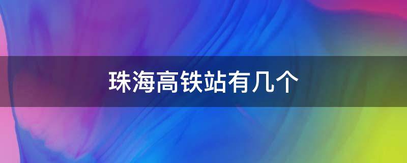 珠海高铁站有几个 珠海高铁站有几个,在哪里