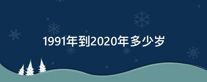 1991年到2020年多少岁（1991年生人2020年多少岁）