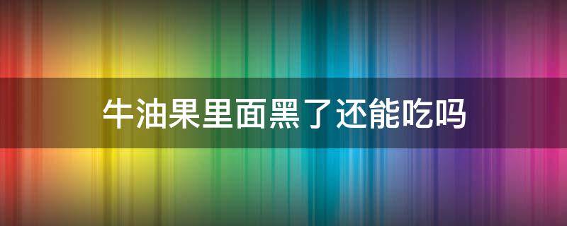 牛油果里面黑了还能吃吗 牛油果黑了还能吃么