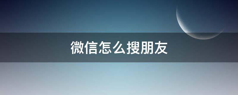 微信怎么搜朋友 微信怎么搜朋友圈以前发的动态