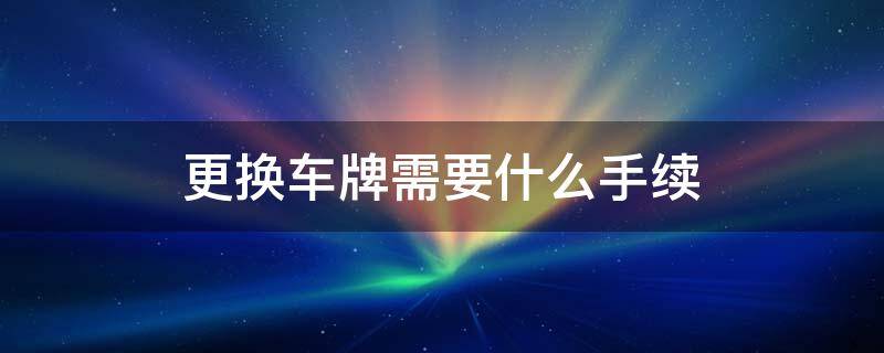 更换车牌需要什么手续 更换车牌需要什么手续多少钱