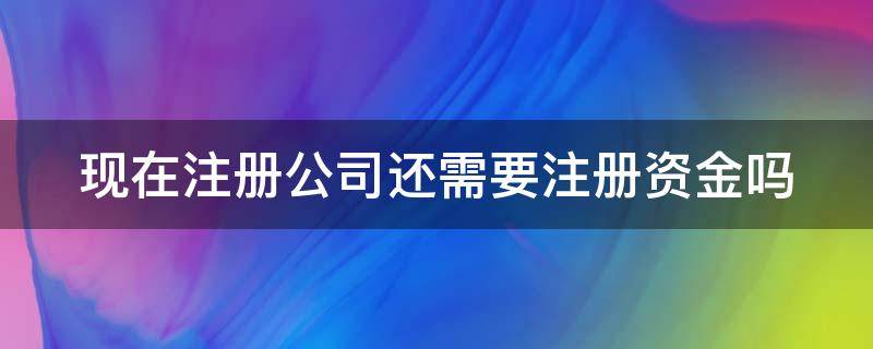 现在注册公司还需要注册资金吗（现在注册公司还需要实缴吗）