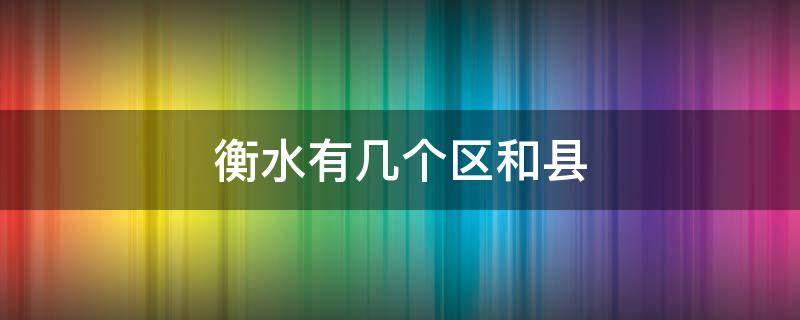 衡水有几个区和县 衡水有哪几个县和区