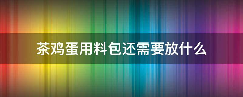 茶鸡蛋用料包还需要放什么 茶叶蛋放了料包还需要放什么