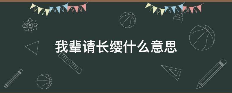 我辈请长缨什么意思 何惧风雨来,我辈请长缨什么意思