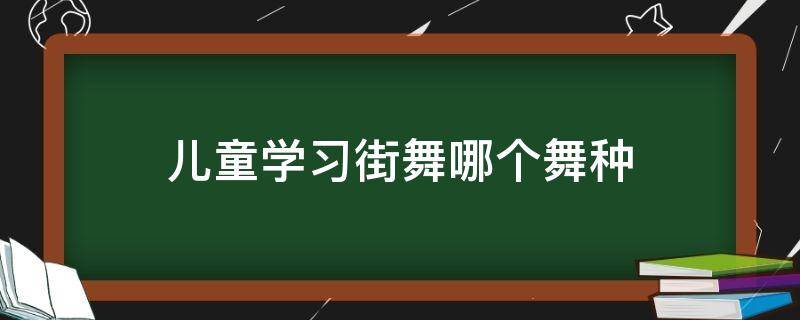 儿童学习街舞哪个舞种（孩子学什么街舞种类）