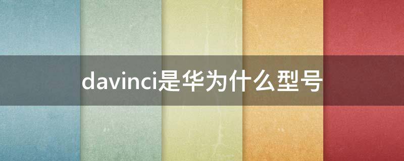 davinci是华为什么型号（davinci是华为什么型号多少钱）