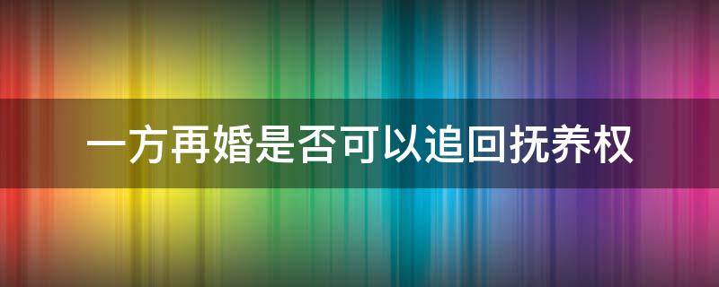 一方再婚是否可以追回抚养权 一方再婚是否可以追回抚养权?孩子一直由外祖父母抚养