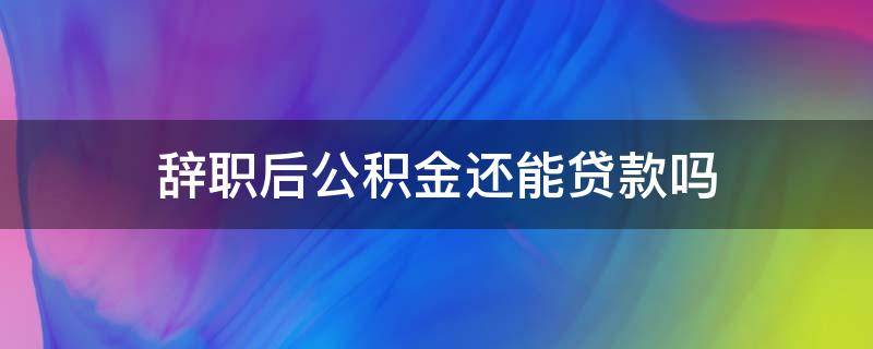 辞职后公积金还能贷款吗 辞职后住房公积金还能贷款吗