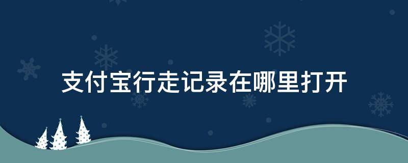 支付宝行走记录在哪里打开 支付宝有行走路线记录吗