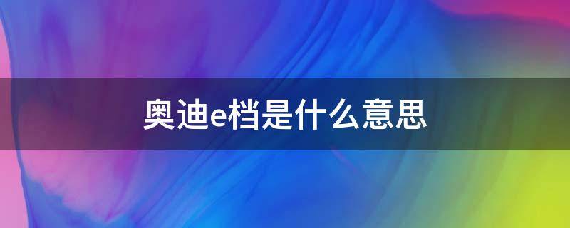 奥迪e档是什么意思 奥迪为什么显示E档