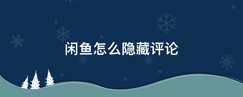 闲鱼怎么隐藏评论（闲鱼怎么隐藏评论的id）