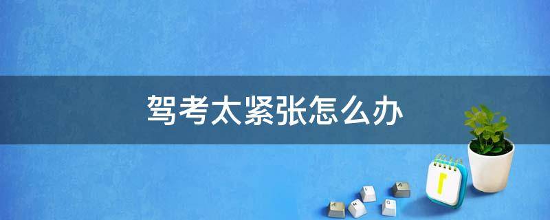 驾考太紧张怎么办 驾考太紧张了怎么办